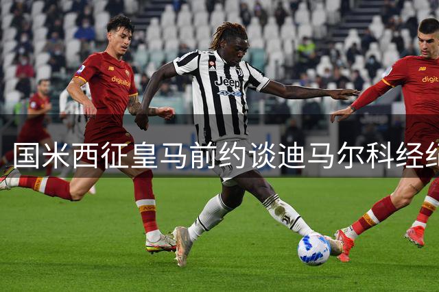 国米西征皇马前约谈迪马尔科经纪人