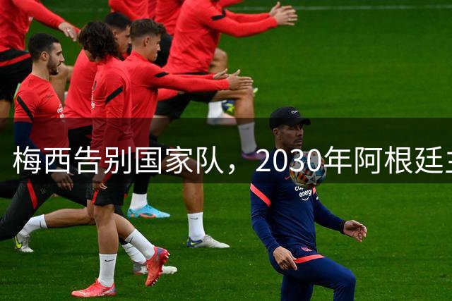 梅西告别国家队，2030年阿根廷主力阵容曝光