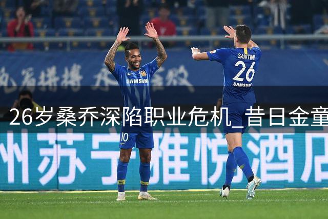 26岁桑乔深陷职业危机 昔日金童沦落自由市场